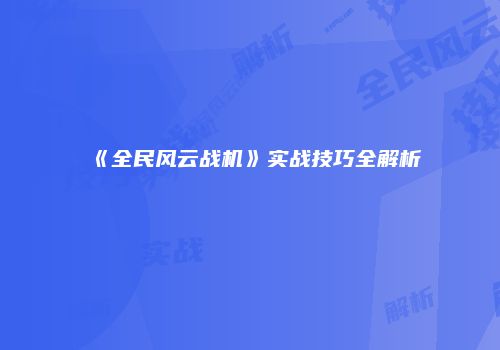 《全民风云战机》实战技巧全解析