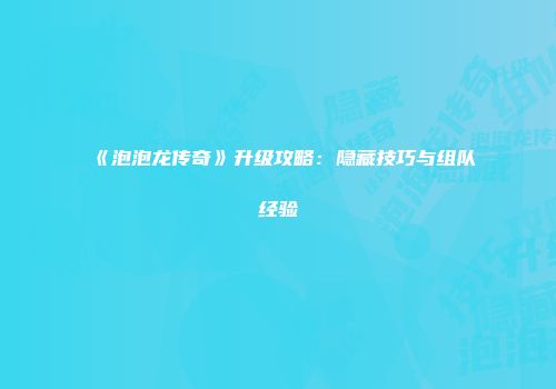 《泡泡龙传奇》升级攻略：隐藏技巧与组队经验