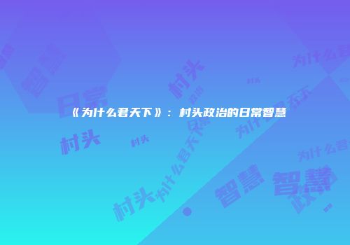 《为什么君天下》：村头政治的日常智慧