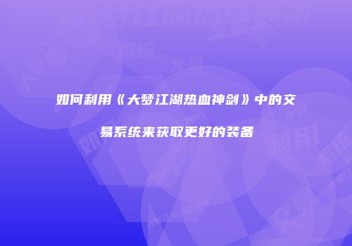 如何利用《大梦江湖热血神剑》中的交易系统来获取更好的装备