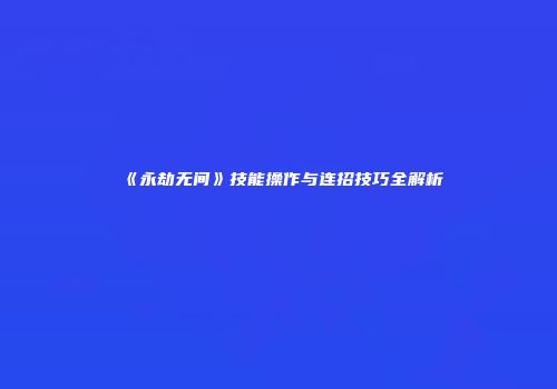 《永劫无间》技能操作与连招技巧全解析