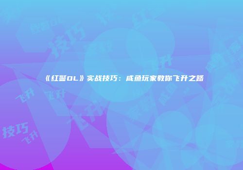 《红警OL》实战技巧：咸鱼玩家教你飞升之路