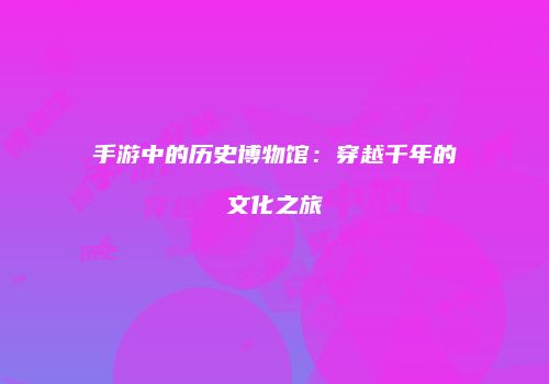 手游中的历史博物馆：穿越千年的文化之旅