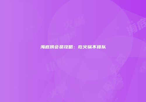 海底捞会员攻略：吃火锅不排队