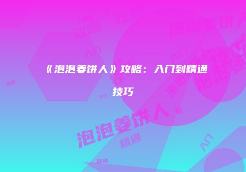 《泡泡姜饼人》攻略：入门到精通技巧
