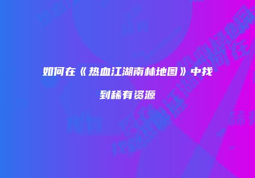 如何在《热血江湖南林地图》中找到稀有资源