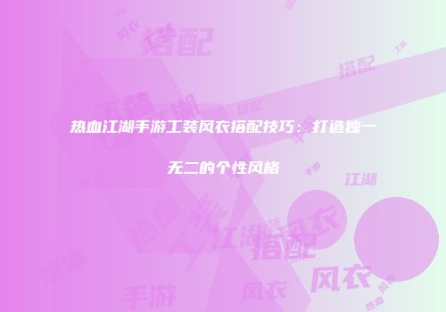 热血江湖手游工装风衣搭配技巧：打造独一无二的个性风格