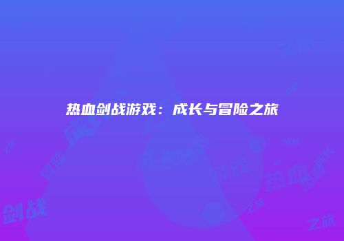 热血剑战游戏：成长与冒险之旅