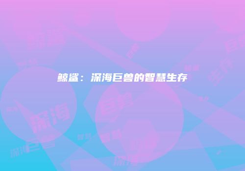 鲸鲨：深海巨兽的智慧生存