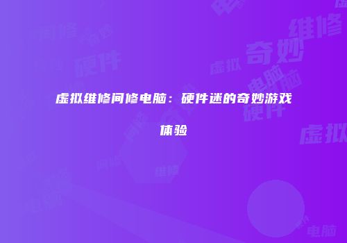虚拟维修间修电脑：硬件迷的奇妙游戏体验