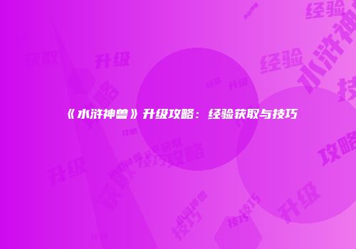 《水浒神兽》升级攻略：经验获取与技巧