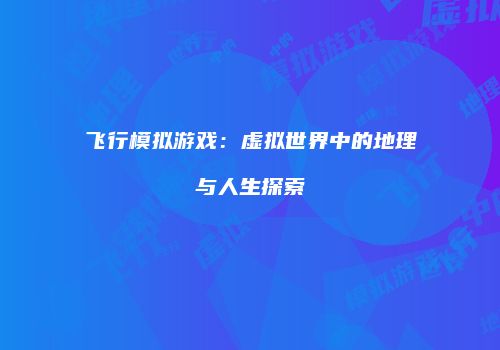 飞行模拟游戏：虚拟世界中的地理与人生探索