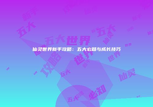 仙灵世界新手攻略：五大必知与成长技巧