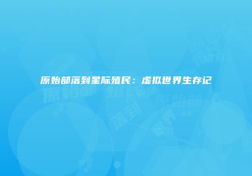 原始部落到星际殖民：虚拟世界生存记