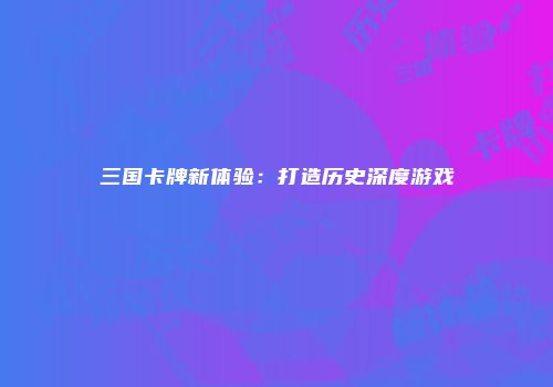 三国卡牌新体验：打造历史深度游戏