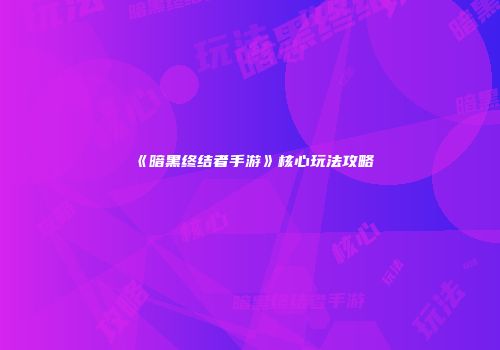 《暗黑终结者手游》核心玩法攻略