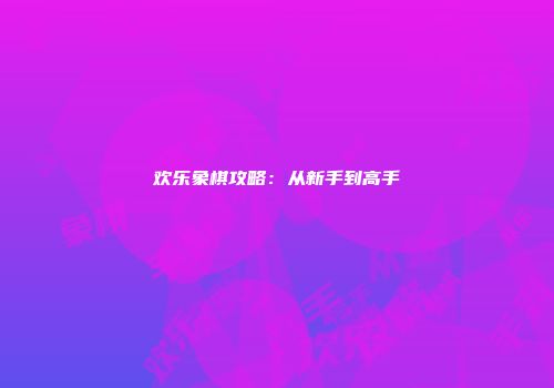 欢乐象棋攻略:从新手到高手