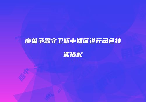 魔兽争霸守卫版中如何进行角色技能搭配