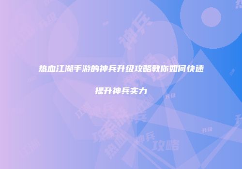 热血江湖手游的神兵升级攻略教你如何快速提升神兵实力