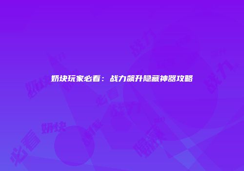 奶块玩家必看：战力飙升隐藏神器攻略
