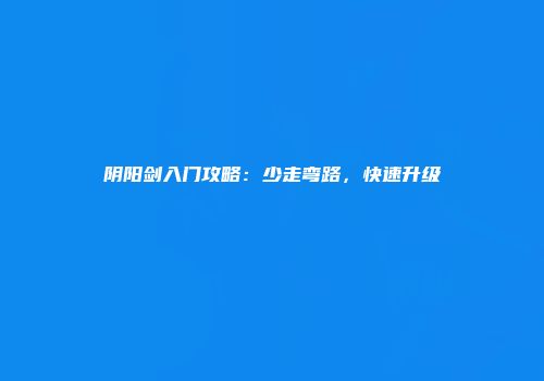 阴阳剑入门攻略：少走弯路，快速升级