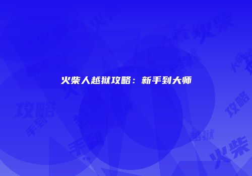 火柴人越狱攻略：新手到大师