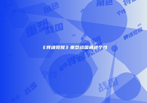 《将魂觉醒》重塑战国角色个性