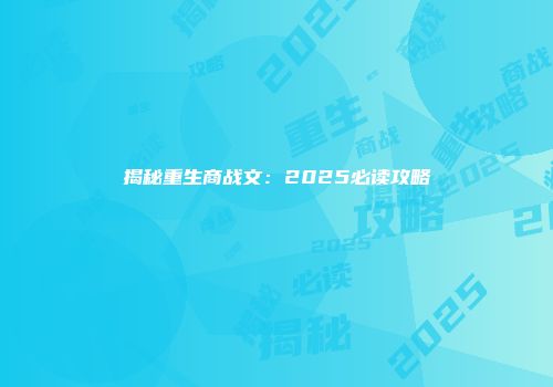 揭秘重生商战文：2025必读攻略