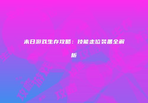 末日游戏生存攻略：技能走位装备全解析
