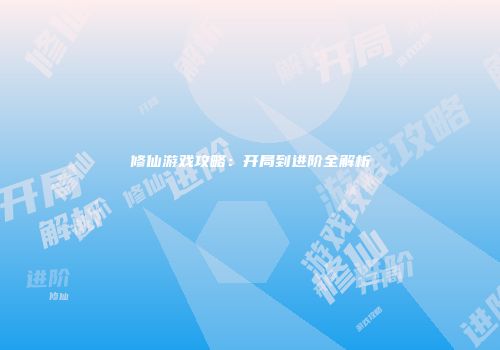 修仙游戏攻略：开局到进阶全解析