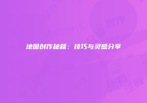 地图创作秘籍：技巧与灵感分享