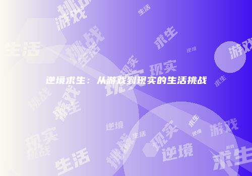 逆境求生：从游戏到现实的生活挑战