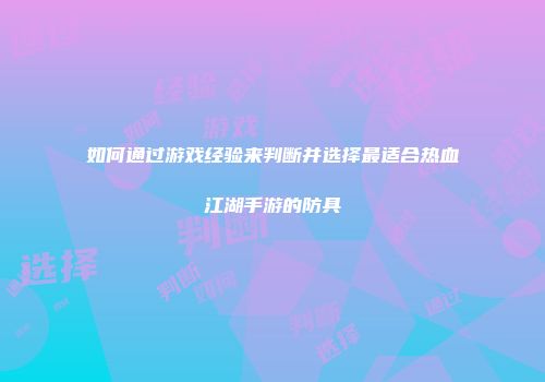 如何通过游戏经验来判断并选择最适合热血江湖手游的防具