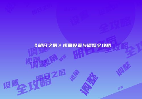 《明日之后》视角设置与调整全攻略