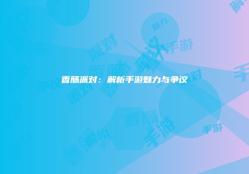 香肠派对：解析手游魅力与争议