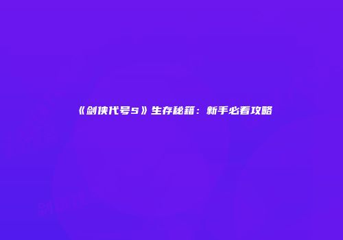 《剑侠代号S》生存秘籍：新手必看攻略