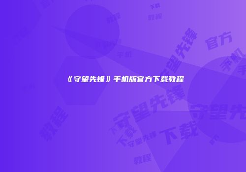 《守望先锋》手机版官方下载教程