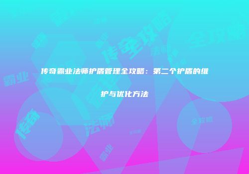 传奇霸业法师护盾管理全攻略：第二个护盾的维护与优化方法