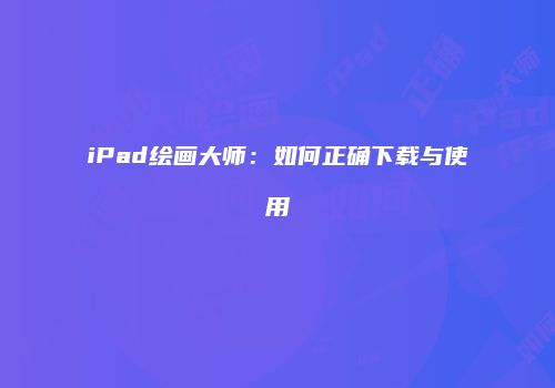 iPad绘画大师：如何正确下载与使用
