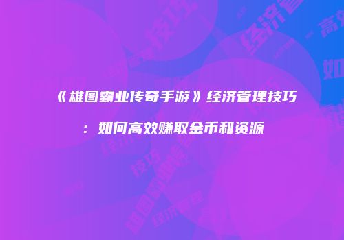 《雄图霸业传奇手游》经济管理技巧：如何高效赚取金币和资源