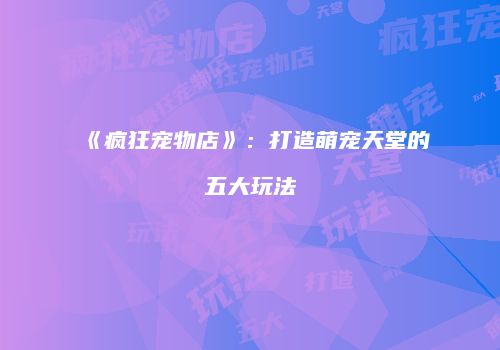 《疯狂宠物店》：打造萌宠天堂的五大玩法