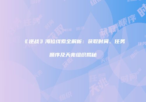 《逆战》海拉线索全解析：获取时间、任务顺序及天兆组织揭秘