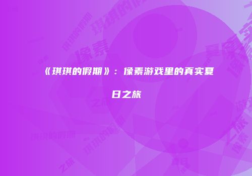 《琪琪的假期》：像素游戏里的真实夏日之旅