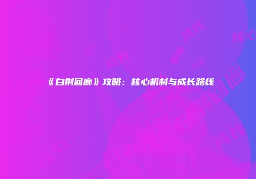 《白荆回廊》攻略：核心机制与成长路线