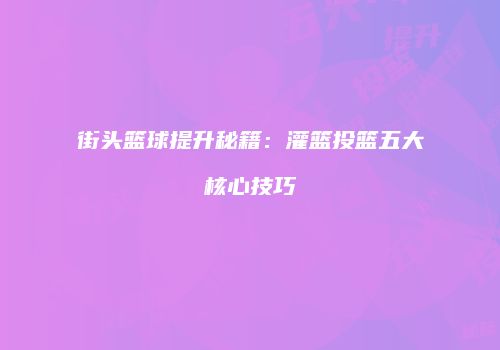 街头篮球提升秘籍：灌篮投篮五大核心技巧