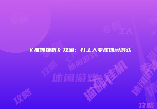 《猫咪挂机》攻略：打工人专属休闲游戏