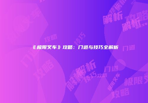 《极限叉车》攻略：门道与技巧全解析