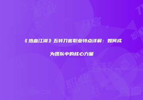 《热血江湖》五转刀客职业特点详解：如何成为团队中的核心力量