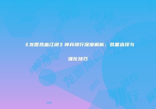《龙图热血江湖》神兵排行深度解析：装备选择与强化技巧