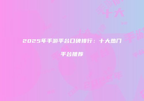 2025年手游平台口碑排行：十大热门平台推荐